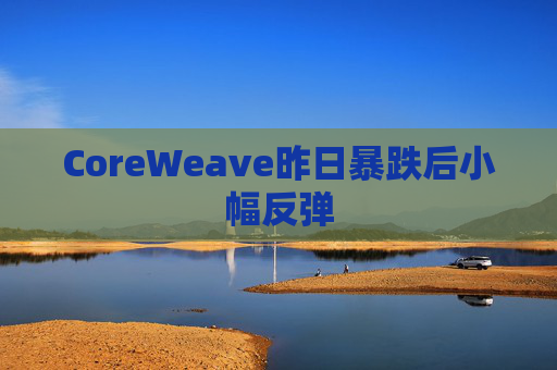 CoreWeave昨日暴跌后小幅反弹