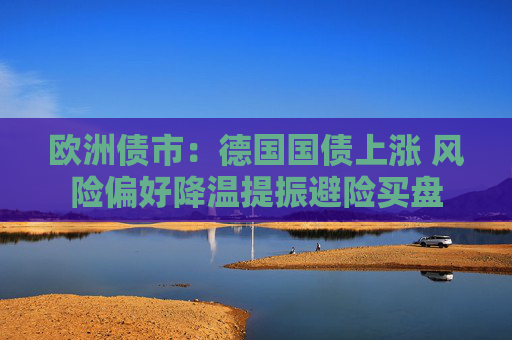 欧洲债市：德国国债上涨 风险偏好降温提振避险买盘