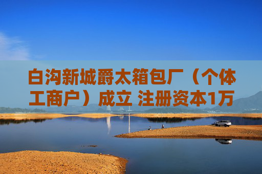 白沟新城爵太箱包厂（个体工商户）成立 注册资本1万人民币