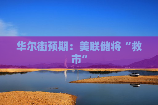 华尔街预期：美联储将“救市”