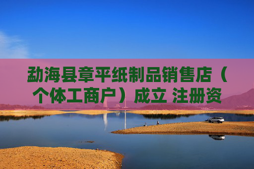 勐海县章平纸制品销售店（个体工商户）成立 注册资本50万人民币