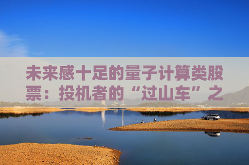 未来感十足的量子计算类股票：投机者的“过山车”之旅  第1张