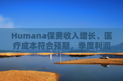 Humana保费收入增长、医疗成本符合预期，季度利润超预期