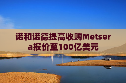 诺和诺德提高收购Metsera报价至100亿美元  第1张