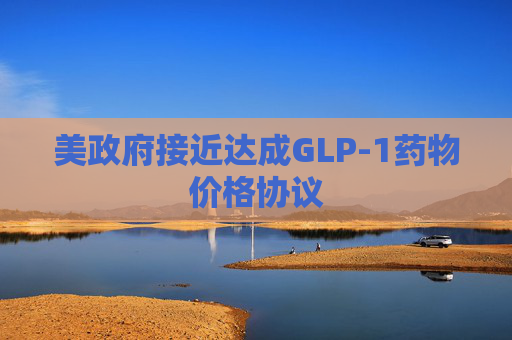 美政府接近达成GLP-1药物价格协议
