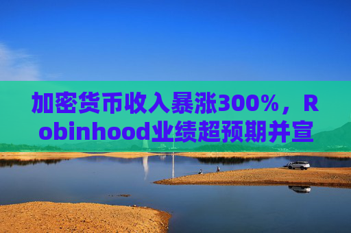 加密货币收入暴涨300%，Robinhood业绩超预期并宣布首席财务官换届