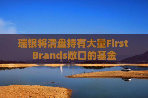 瑞银将清盘持有大量First Brands敞口的基金