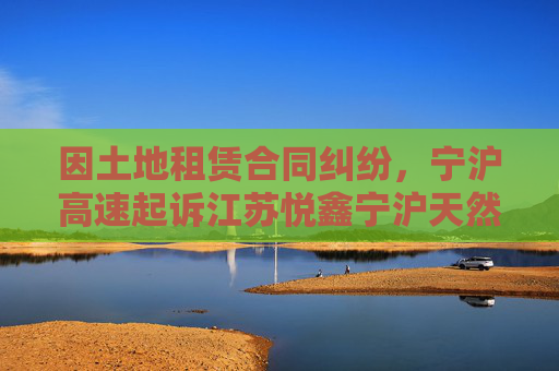 因土地租赁合同纠纷，宁沪高速起诉江苏悦鑫宁沪天然气有限公司  第1张