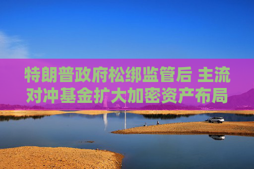 特朗普政府松绑监管后 主流对冲基金扩大加密资产布局