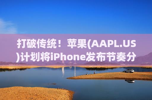 打破传统！苹果(AAPL.US)计划将iPhone发布节奏分拆为每年两次 并在未来三年推三款全新机型