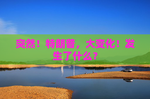 突然！特朗普，大变化！发生了什么？  第1张