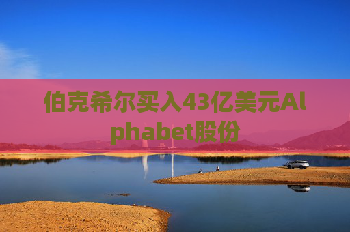 伯克希尔买入43亿美元Alphabet股份