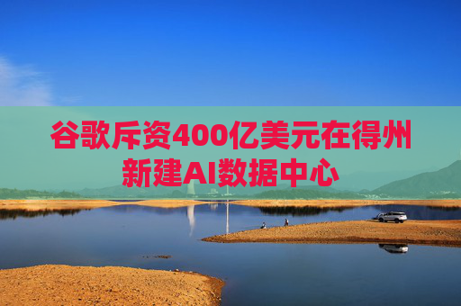 谷歌斥资400亿美元在得州新建AI数据中心