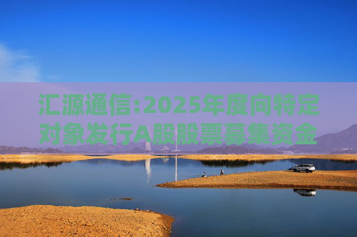 汇源通信:2025年度向特定对象发行A股股票募集资金使用可行性分析报告