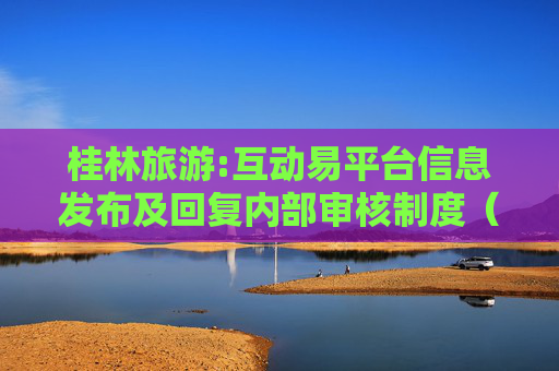 桂林旅游:互动易平台信息发布及回复内部审核制度（2025年11月）