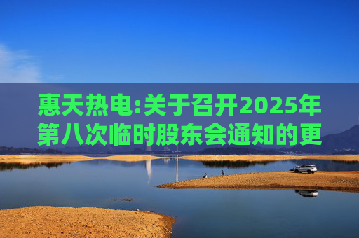 惠天热电:关于召开2025年第八次临时股东会通知的更正公告