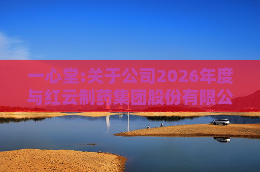 一心堂:关于公司2026年度与红云制药集团股份有限公司及其控制下的企业、云南通红温泉有限公司日常关联交易预计的公告