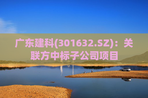 广东建科(301632.SZ)：关联方中标子公司项目