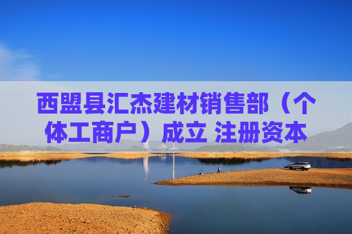西盟县汇杰建材销售部（个体工商户）成立 注册资本10万人民币