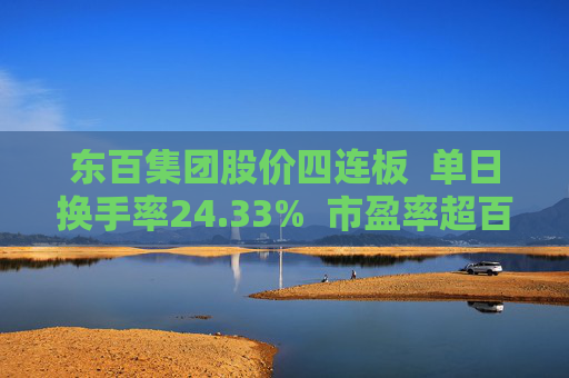 东百集团股价四连板  单日换手率24.33%  市盈率超百倍