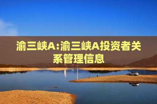 渝三峡A:渝三峡A投资者关系管理信息