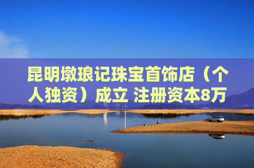 昆明墩琅记珠宝首饰店（个人独资）成立 注册资本8万人民币