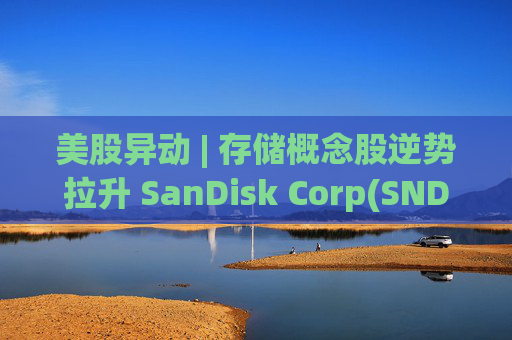 美股异动 | 存储概念股逆势拉升 SanDisk Corp(SNDK.US)涨超5%