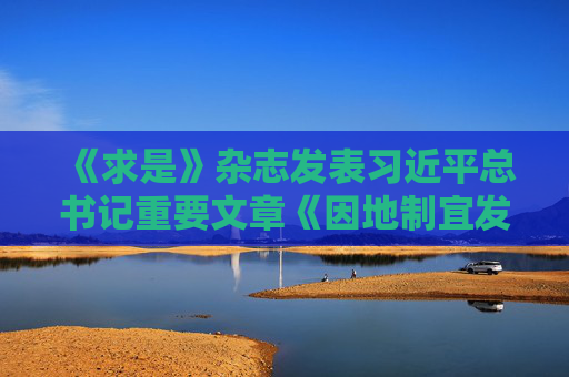 《求是》杂志发表习近平总书记重要文章《因地制宜发展新质生产力》