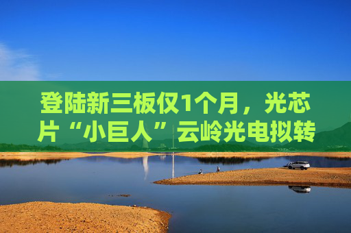 登陆新三板仅1个月，光芯片“小巨人”云岭光电拟转板北交所  第1张