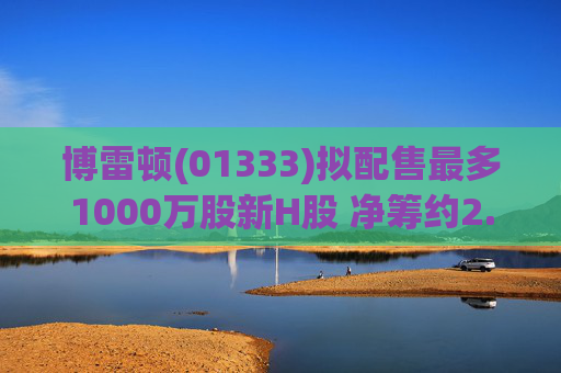 博雷顿(01333)拟配售最多1000万股新H股 净筹约2.4亿港元