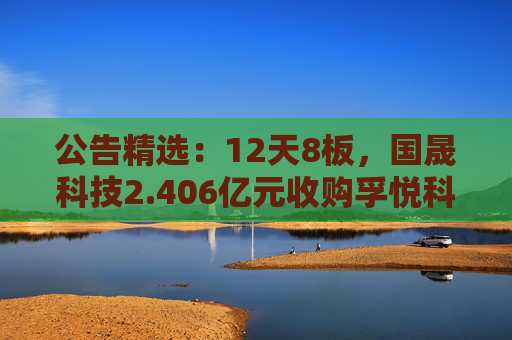 公告精选：12天8板，国晟科技2.406亿元收购孚悦科技100%股权  第1张