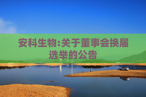 安科生物:关于董事会换届选举的公告
