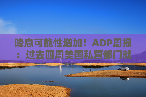 降息可能性增加！ADP周报：过去四周美国私营部门就业岗位流失加剧