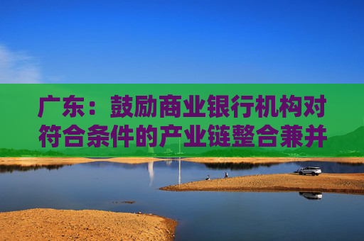广东:鼓励商业银行机构对符合条件的产业链整合兼并项目 合理确定贷款利率 第1张 广东:鼓励商业银行机构对符合条件的产业链整合兼并项目 合理确定贷款利率 第1张