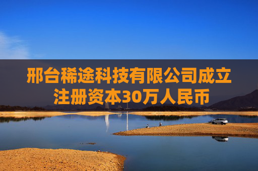 邢台稀途科技有限公司成立 注册资本30万人民币
