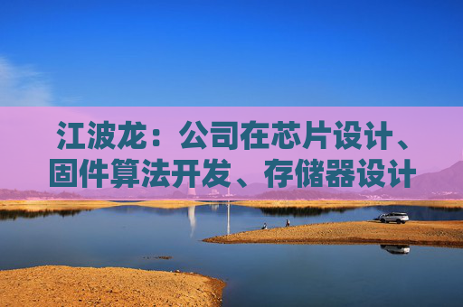 江波龙：公司在芯片设计、固件算法开发、存储器设计以及封测制造上均有深入布局