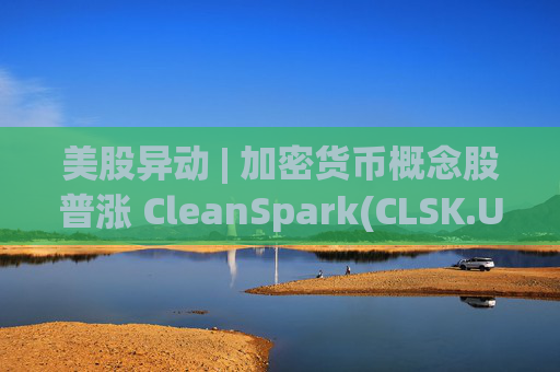 美股异动 | 加密货币概念股普涨 CleanSpark(CLSK.US)涨超12%