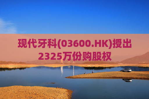 现代牙科(03600.HK)授出2325万份购股权