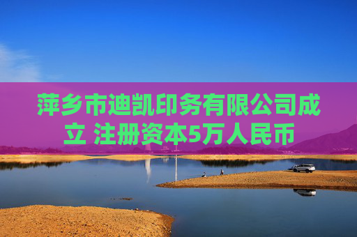萍乡市迪凯印务有限公司成立 注册资本5万人民币 第1张 萍乡市迪凯印务有限公司成立 注册资本5万人民币 第1张