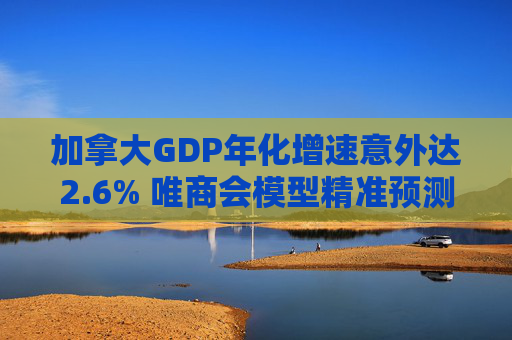 加拿大GDP年化增速意外达2.6% 唯商会模型精准预测 第1张 加拿大GDP年化增速意外达2.6% 唯商会模型精准预测 第1张