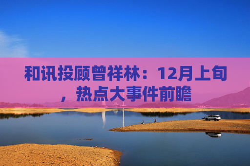 和讯投顾曾祥林：12月上旬，热点大事件前瞻