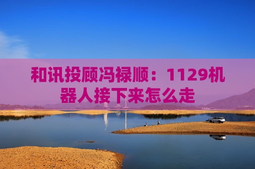 和讯投顾冯禄顺：1129机器人接下来怎么走