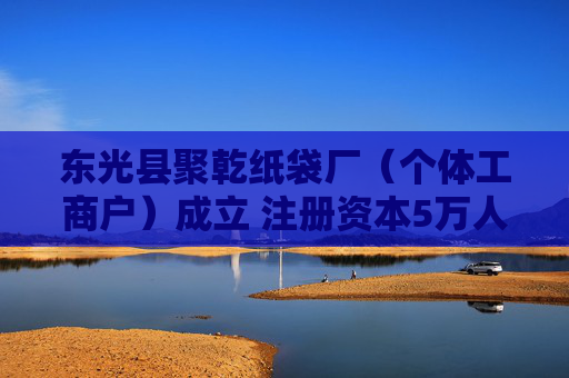 东光县聚乾纸袋厂(个体工商户)成立 注册资本5万人民币
