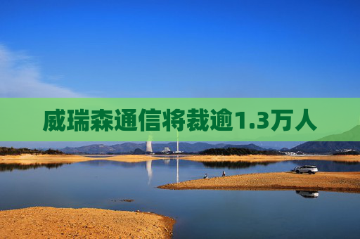 威瑞森通信将裁逾1.3万人