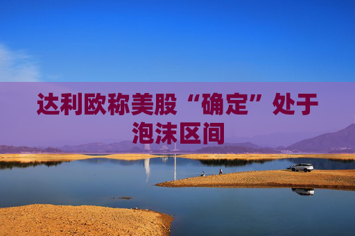 达利欧称美股“确定”处于泡沫区间