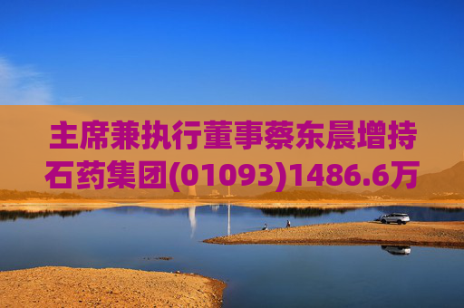 主席兼执行董事蔡东晨增持石药集团(01093)1486.6万股 每股作价约7.46港元