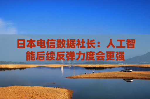 日本电信数据社长：人工智能后续反弹力度会更强