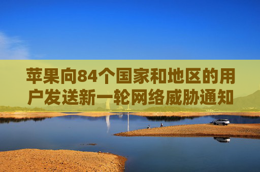 苹果向84个国家和地区的用户发送新一轮网络威胁通知 第1张 苹果向84个国家和地区的用户发送新一轮网络威胁通知 第1张