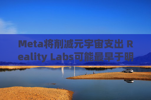Meta将削减元宇宙支出 Reality Labs可能最早于明年1月裁员 第1张 Meta将削减元宇宙支出 Reality Labs可能最早于明年1月裁员 第1张