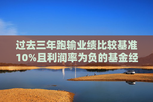 过去三年跑输业绩比较基准10%且利润率为负的基金经理降薪30%